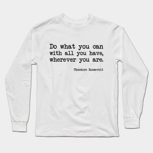 Theodore Roosevelt - Do What You Can With All You Have, Wherever You Are Long Sleeve T-Shirt